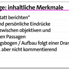 Merkmale einer Reportage: "zeigen statt berichten", Fakten & Eindrücke, Wechsel objektiv/subjektiv, Spannungsbogen, subjektiv, aber nicht kommentierend. Sprachliche Mittel Reportage.