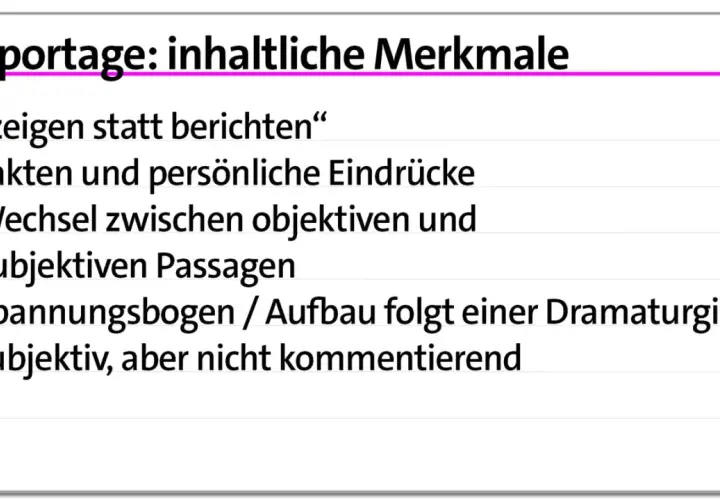 Merkmale einer Reportage: "zeigen statt berichten", Fakten & Eindrücke, Wechsel objektiv/subjektiv, Spannungsbogen, subjektiv, aber nicht kommentierend. Sprachliche Mittel Reportage.
