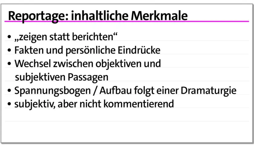 Merkmale einer Reportage: "zeigen statt berichten", Fakten & Eindrücke, Wechsel objektiv/subjektiv, Spannungsbogen, subjektiv, aber nicht kommentierend. Sprachliche Mittel Reportage.